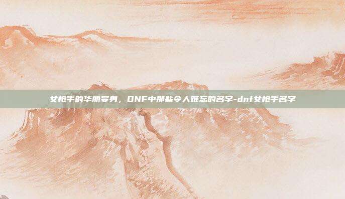 女枪手的华丽变身,DNF中那些令人难忘的名字-dnf女枪手名字