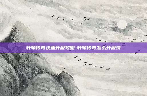 轩辕传奇快速升级攻略-轩辕传奇怎么升级快