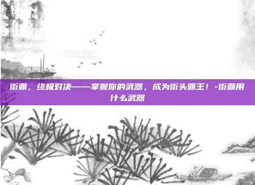 街霸,终极对决——掌握你的武器,成为街头霸王!-街霸用什么武器