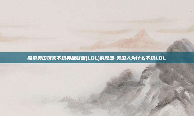 探索美国玩家不玩英雄联盟(LOL)的原因-美国人为什么不玩LOL