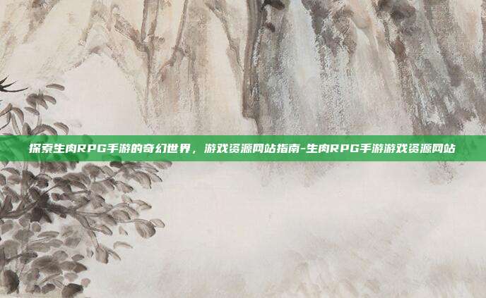 探索生肉RPG手游的奇幻世界,游戏资源网站指南-生肉RPG手游游戏资源网站