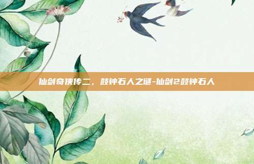 仙剑奇侠传二,鼓钟石人之谜-仙剑2鼓钟石人