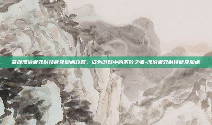 掌握漂泊者双剑技能及加点攻略,成为游戏中的不败之师-漂泊者双剑技能及加点