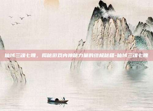 仙域三魂七魄,揭秘游戏内神秘力量的终极秘籍-仙域三魂七魄