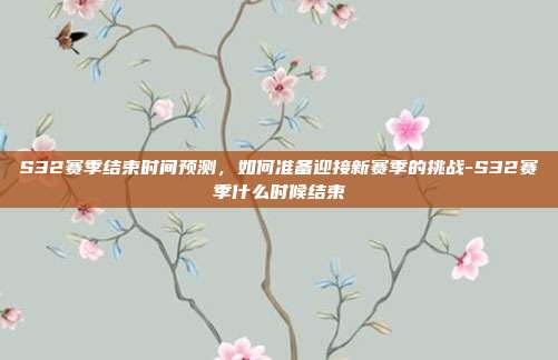 S32赛季结束时间预测,如何准备迎接新赛季的挑战-S32赛季什么时候结束