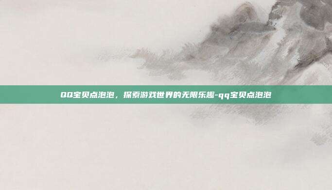 QQ宝贝点泡泡,探索游戏世界的无限乐趣-qq宝贝点泡泡