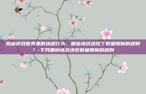 揭秘游戏世界里的违规行为,哪些情况违反了数量限制的规则?-下列哪种情况违反数量限制的规则