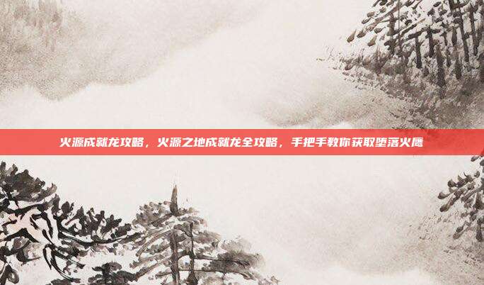 火源成就龙攻略,火源之地成就龙全攻略,手把手教你获取堕落火鹰