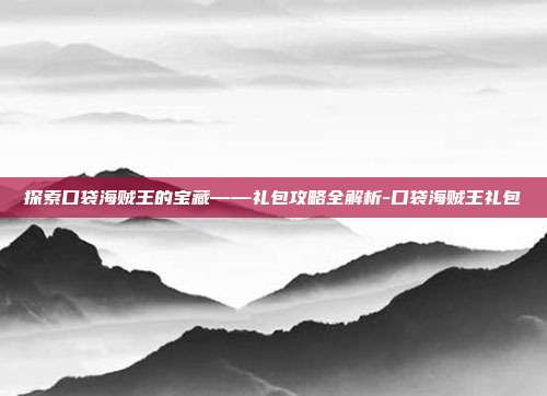 探索口袋海贼王的宝藏——礼包攻略全解析-口袋海贼王礼包