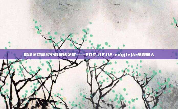 揭秘英雄联盟中的神秘英雄——EDG.JIEJIE-edgjiejie是哪国人