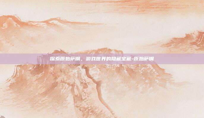 探索原始萨钢,游戏世界的隐藏宝藏-原始萨钢