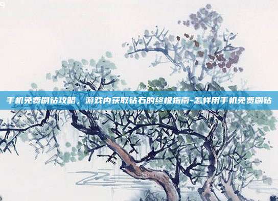 手机免费刷钻攻略,游戏内获取钻石的终极指南-怎样用手机免费刷钻