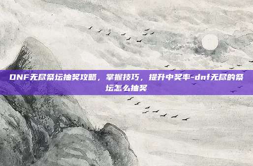 DNF无尽祭坛抽奖攻略,掌握技巧,提升中奖率-dnf无尽的祭坛怎么抽奖