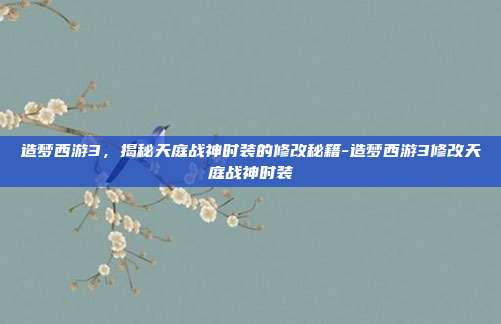 造梦西游3,揭秘天庭战神时装的修改秘籍-造梦西游3修改天庭战神时装