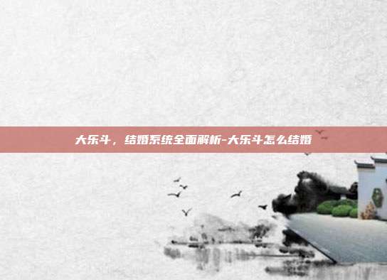 大乐斗,结婚系统全面解析-大乐斗怎么结婚