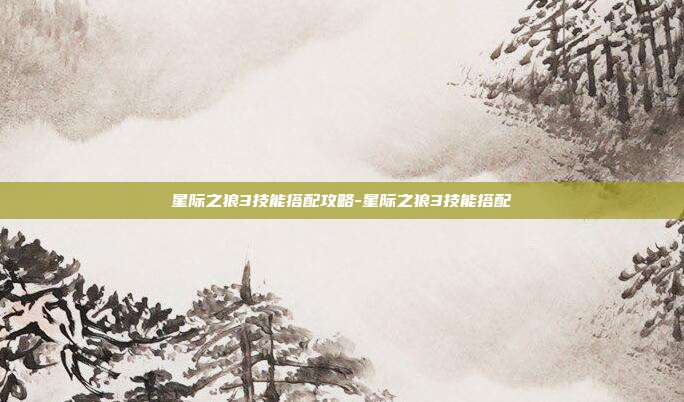 星际之狼3技能搭配攻略-星际之狼3技能搭配