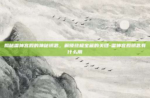 揭秘雷神宫殿的神秘钥匙,解锁终极宝藏的关键-雷神宫殿钥匙有什么用