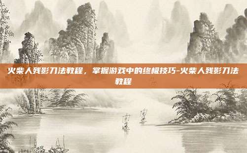 火柴人残影刀法教程,掌握游戏中的终极技巧-火柴人残影刀法教程
