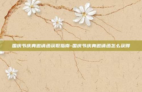 国庆节庆典邀请函获取指南-国庆节庆典邀请函怎么获得