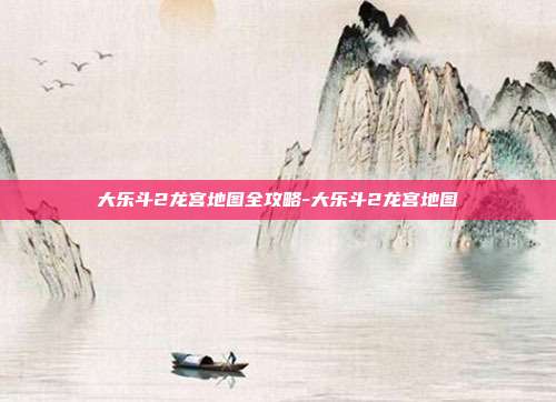 大乐斗2龙宫地图全攻略-大乐斗2龙宫地图