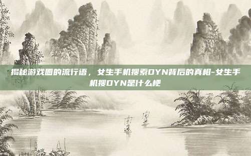 揭秘游戏圈的流行语,女生手机搜索DYN背后的真相-女生手机搜DYN是什么梗