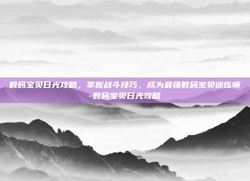 数码宝贝日光攻略,掌握战斗技巧,成为最强数码宝贝训练师-数码宝贝日光攻略