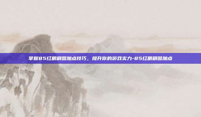 掌握85红眼刷图加点技巧,提升你的游戏实力-85红眼刷图加点