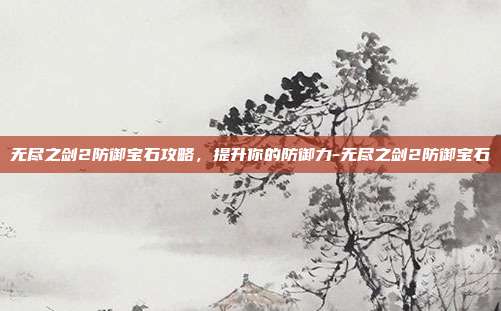 无尽之剑2防御宝石攻略,提升你的防御力-无尽之剑2防御宝石