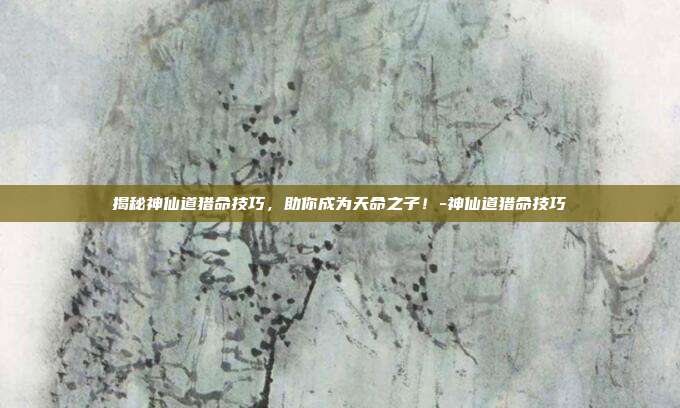 揭秘神仙道猎命技巧,助你成为天命之子!-神仙道猎命技巧