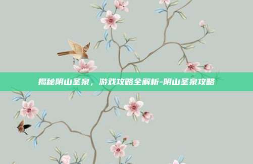 揭秘阴山圣泉,游戏攻略全解析-阴山圣泉攻略