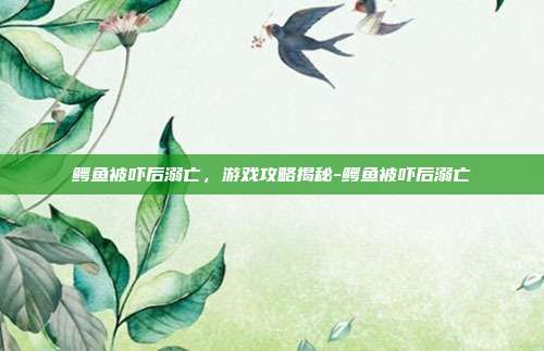 鳄鱼被吓后溺亡,游戏攻略揭秘-鳄鱼被吓后溺亡
