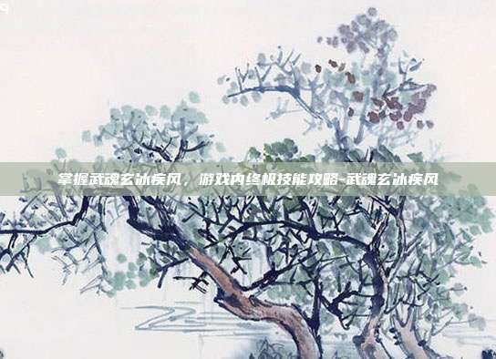 掌握武魂玄冰疾风,游戏内终极技能攻略-武魂玄冰疾风