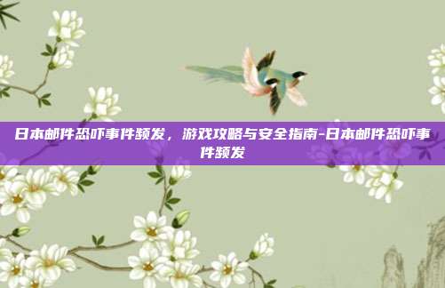 日本邮件恐吓事件频发,游戏攻略与安全指南-日本邮件恐吓事件频发