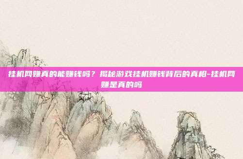 挂机网赚真的能赚钱吗?揭秘游戏挂机赚钱背后的真相-挂机网赚是真的吗