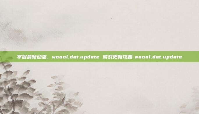 掌握最新动态,woool.dat.update 游戏更新攻略-woool.dat.update