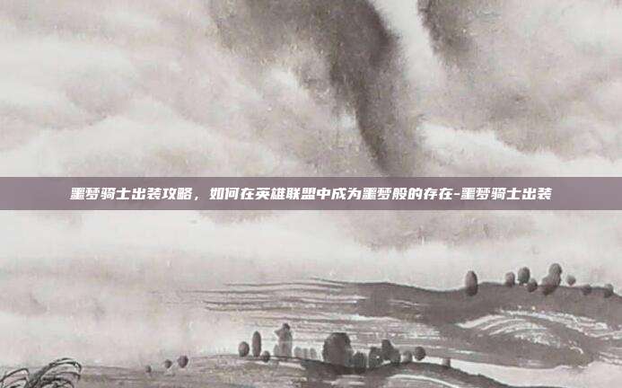 噩梦骑士出装攻略,如何在英雄联盟中成为噩梦般的存在-噩梦骑士出装