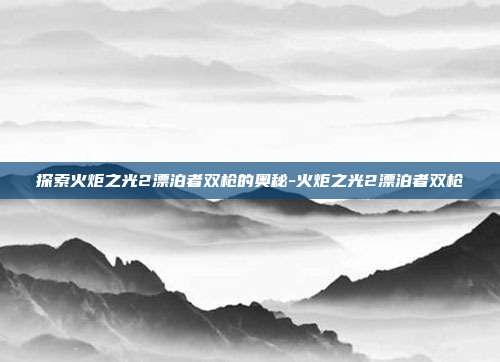 探索火炬之光2漂泊者双枪的奥秘-火炬之光2漂泊者双枪