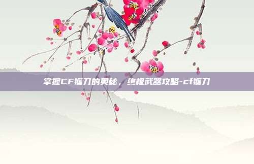 掌握CF镰刀的奥秘,终极武器攻略-cf镰刀