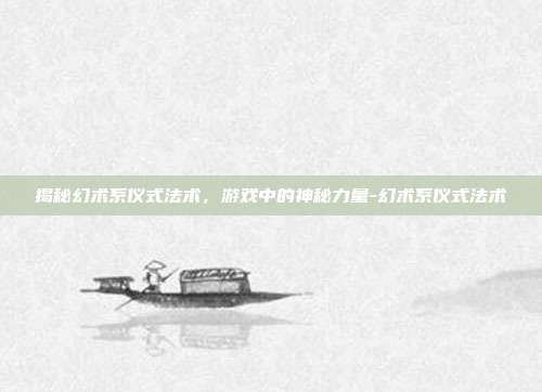 揭秘幻术系仪式法术,游戏中的神秘力量-幻术系仪式法术
