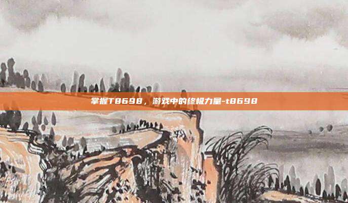 掌握T8698,游戏中的终极力量-t8698