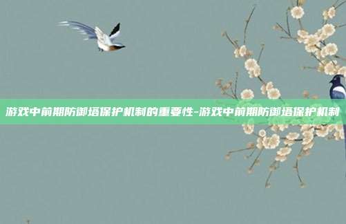 游戏中前期防御塔保护机制的重要性-游戏中前期防御塔保护机制