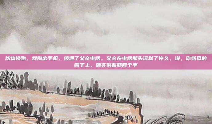 以物换物,我掏出手机,拨通了父亲电话。父亲在电话那头沉默了许久,说,你姑母的镯子上,确实刻着那两个字