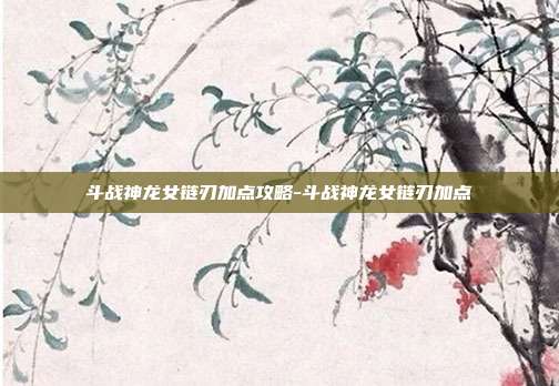 斗战神龙女链刃加点攻略-斗战神龙女链刃加点