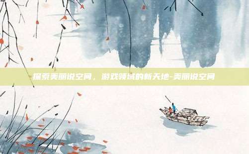探索美丽说空间,游戏领域的新天地-美丽说空间