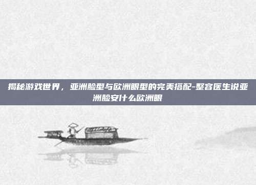 揭秘游戏世界,亚洲脸型与欧洲眼型的完美搭配-整容医生说亚洲脸安什么欧洲眼