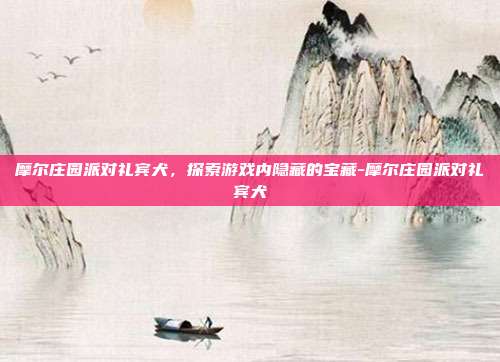 摩尔庄园派对礼宾犬,探索游戏内隐藏的宝藏-摩尔庄园派对礼宾犬