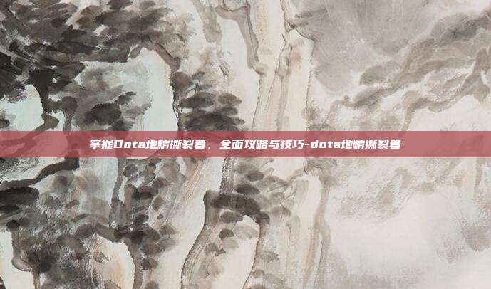 掌握Dota地精撕裂者,全面攻略与技巧-dota地精撕裂者