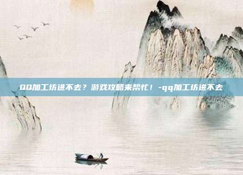 QQ加工坊进不去?游戏攻略来帮忙!-qq加工坊进不去