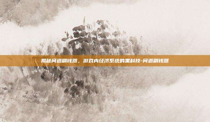 揭秘问道刷钱器,游戏内经济系统的黑科技-问道刷钱器