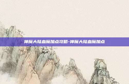 神魔大陆血魔加点攻略-神魔大陆血魔加点